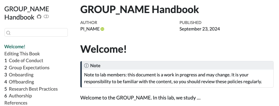 Screenshot of a template lab group handbook site.  Title and author are both placeholders (GROUP_NAME and PI_NAME, respectively).  Home page reads "Welcome! Note to lab members: this document is a work in progress and may change. It is your responsibility to be familiar with the content, so you should review these policies regularly".  The table of contents has sections Welcome, Editing This Book, Code of Conduct, Group Expectations, Onboarding, Offboarding, Research Best Practices, Authorship, and Referenc