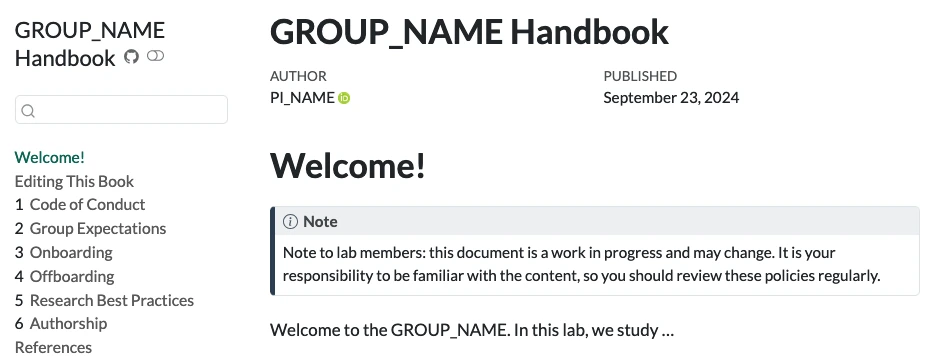Screenshot of a template lab group handbook site. Title and author are both placeholders (GROUP_NAME and PI_NAME, respectively). Home page reads "Welcome! Note to lab members: this document is a work in progress and may change. It is your responsibility to be familiar with the content, so you should review these policies regularly". The table of contents has sections Welcome, Editing This Book, Code of Conduct, Group Expectations, Onboarding, Offboarding, Research Best Practices, Authorship, and Referenc